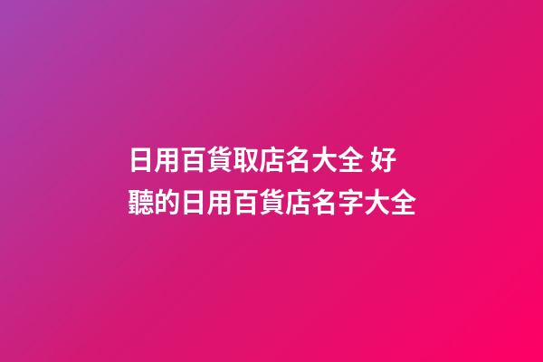 日用百貨取店名大全 好聽的日用百貨店名字大全-第1張-店鋪起名-玄機派